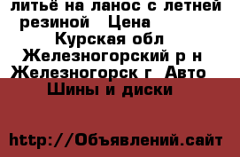 литьё на ланос с летней резиной › Цена ­ 8 000 - Курская обл., Железногорский р-н, Железногорск г. Авто » Шины и диски   